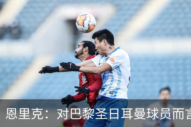 恩里克：对巴黎圣日耳曼球员而言，在国家德比前松懈是不可能的